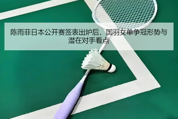 陈雨菲日本公开赛签表出炉后，国羽女单争冠形势与潜在对手看点
