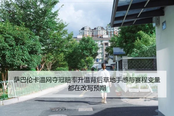 萨巴伦卡温网夺冠赔率升温背后草地手感与赛程变量都在改写预期