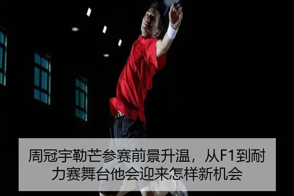 周冠宇勒芒参赛前景升温，从F1到耐力赛舞台他会迎来怎样新机会